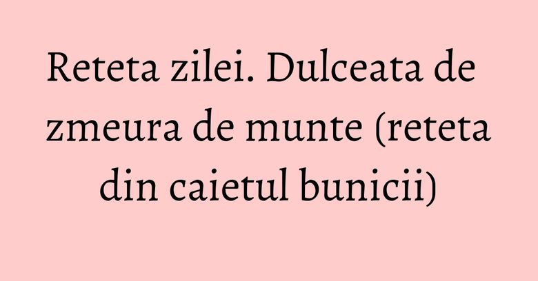 Reteta zilei. Dulceata de zmeura de munte (reteta din caietul bunicii) Reteta zilei. Dulceata de zmeura de munte (reteta din caietul bunicii)