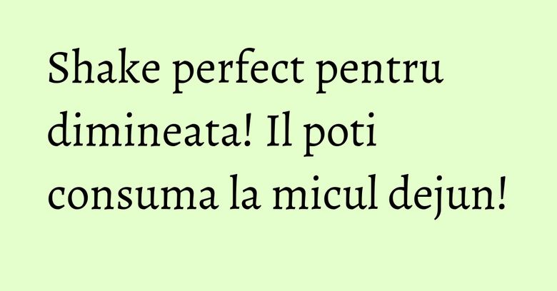 Shake perfect pentru dimineata! Il poti consuma la micul dejun! Shake perfect pentru dimineata! Il poti consuma la micul dejun!