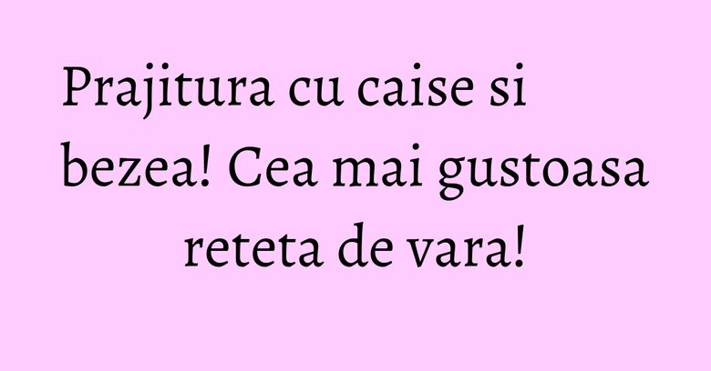 Prajitura cu caise si bezea! Cea mai gustoasa reteta de vara! Prajitura cu caise si bezea! Cea mai gustoasa reteta de vara!
