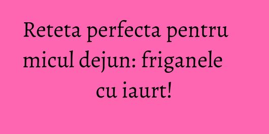 Reteta perfecta pentru micul dejun: friganele cu iaurt!