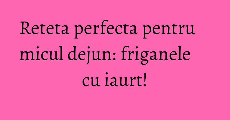 Reteta perfecta pentru micul dejun: friganele cu iaurt! Reteta perfecta pentru micul dejun: friganele cu iaurt!