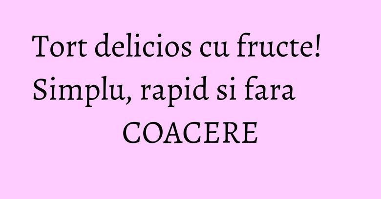 Tort delicios cu fructe! Simplu, rapid si fara COACERE Tort delicios cu fructe! Simplu, rapid si fara COACERE