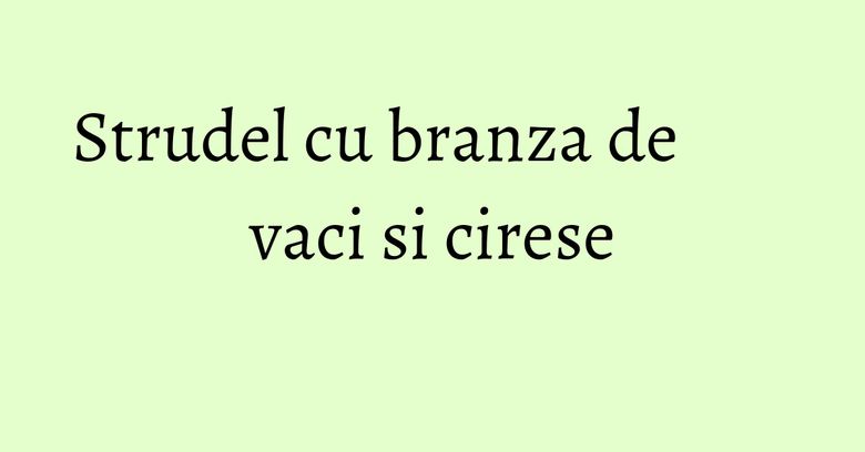 Strudel cu branza de vaci si cirese