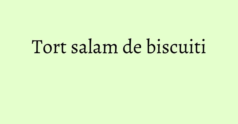 Tort salam de biscuiti Tort salam de biscuiti