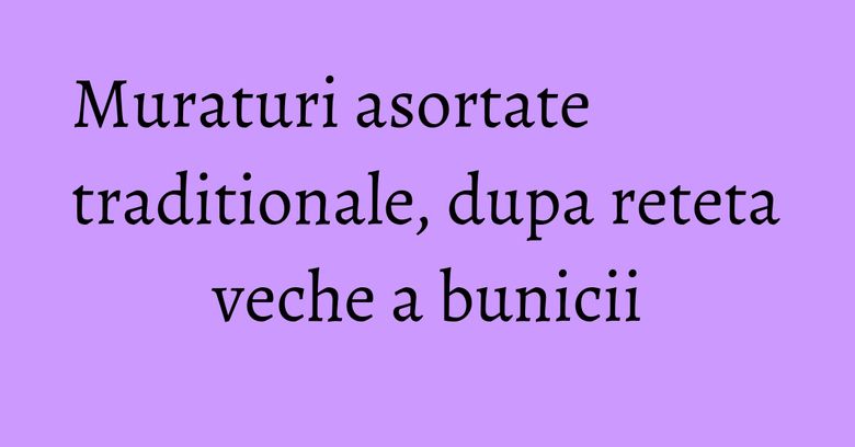 Muraturi asortate traditionale, dupa reteta veche a bunicii