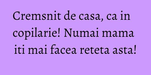Cremsnit de casa, ca in copilarie! Numai mama iti mai facea reteta asta!