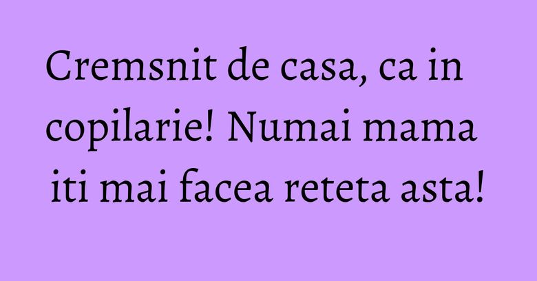 Cremsnit de casa, ca in copilarie! Numai mama iti mai facea reteta asta! Cremsnit de casa, ca in copilarie! Numai mama iti mai facea reteta asta!