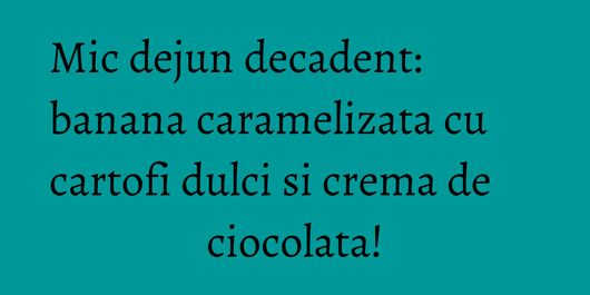 Mic dejun decadent: banana caramelizata cu cartofi dulci si crema de ciocolata!