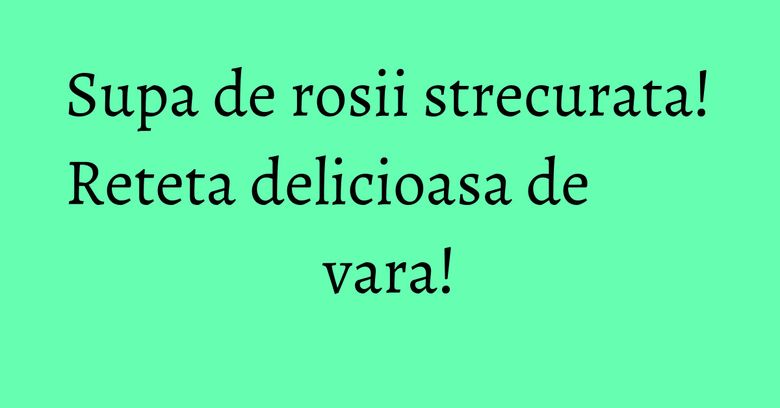 Supa de rosii strecurata! Reteta delicioasa de vara! Supa de rosii strecurata! Reteta delicioasa de vara!