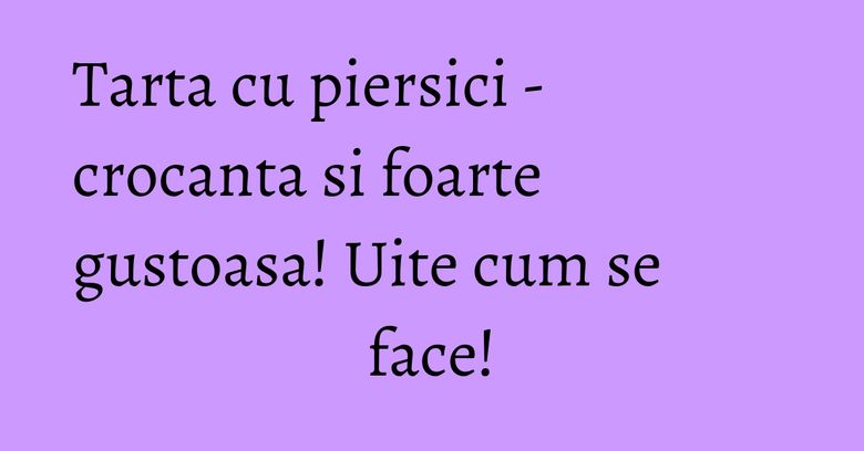 Tarta cu piersici - crocanta si foarte gustoasa! Uite cum se face! Tarta cu piersici - crocanta si foarte gustoasa! Uite cum se face!