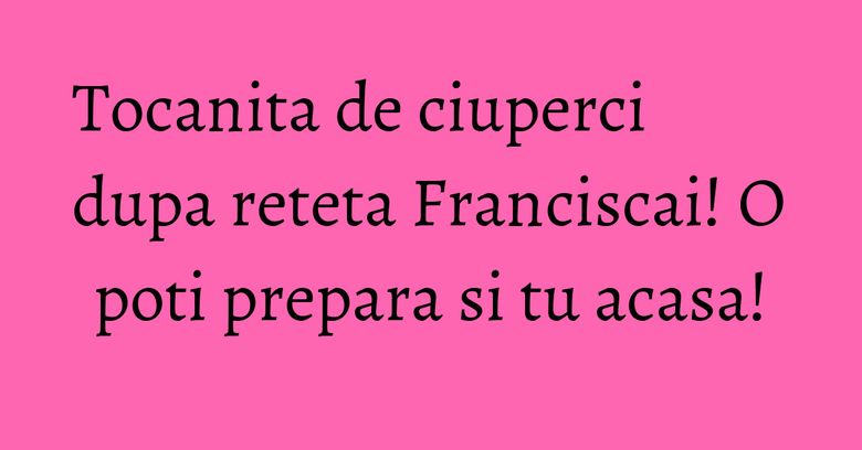 Tocanita de ciuperci dupa reteta Franciscai! O poti prepara si tu acasa! Tocanita de ciuperci dupa reteta Franciscai! O poti prepara si tu acasa!