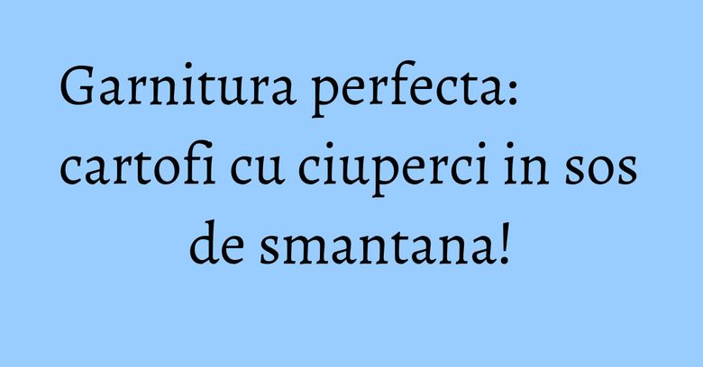 Garnitura perfecta: cartofi cu ciuperci in sos de smantana! Garnitura perfecta: cartofi cu ciuperci in sos de smantana!