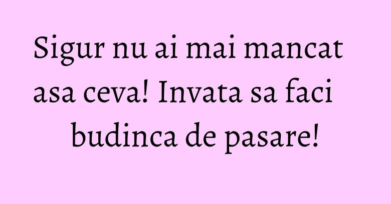 Sigur nu ai mai mancat asa ceva! Invata sa faci budinca de pasare! Sigur nu ai mai mancat asa ceva! Invata sa faci budinca de pasare!
