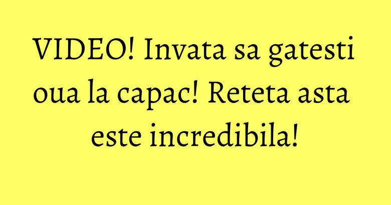 VIDEO! Invata sa gatesti oua la capac! Reteta asta este incredibila!
