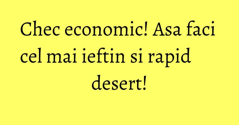 Chec economic! Asa faci cel mai ieftin si rapid desert! Chec economic! Asa faci cel mai ieftin si rapid desert!