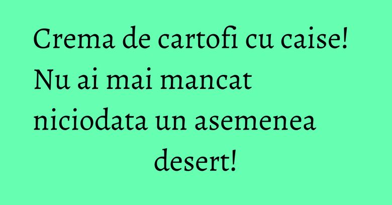 Crema de cartofi cu caise! Nu ai mai mancat niciodata un asemenea desert! Crema de cartofi cu caise! Nu ai mai mancat niciodata un asemenea desert!