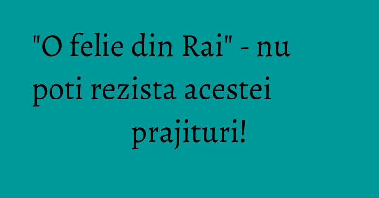 "O felie din Rai" - nu poti rezista acestei prajituri! "O felie din Rai" - nu poti rezista acestei prajituri!