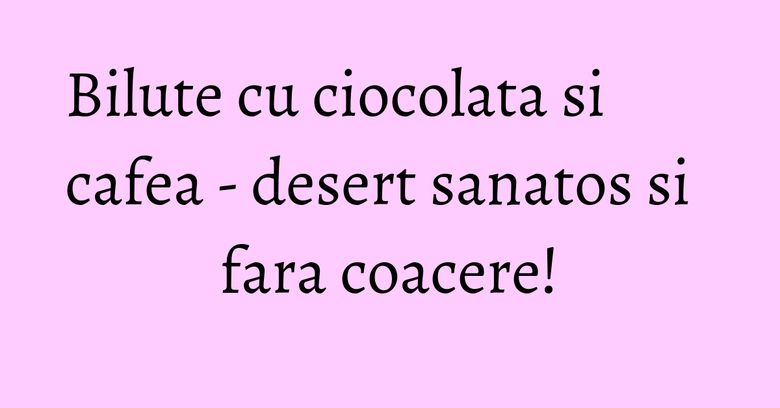 Bilute cu ciocolata si cafea - desert sanatos si fara coacere! Bilute cu ciocolata si cafea - desert sanatos si fara coacere!
