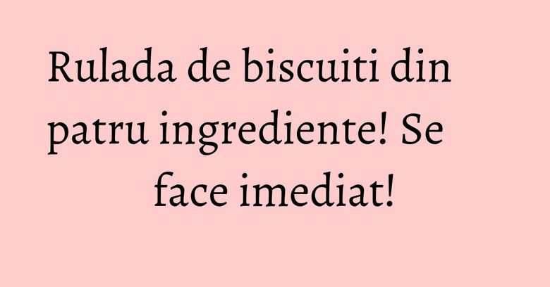 Rulada de biscuiti din patru ingrediente! Se face imediat!