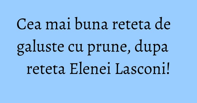 Cea mai buna reteta de galuste cu prune, dupa reteta Elenei Lasconi! Cea mai buna reteta de galuste cu prune, dupa reteta Elenei Lasconi!