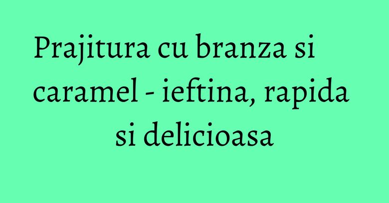 Prajitura cu branza si caramel - ieftina, rapida si delicioasa