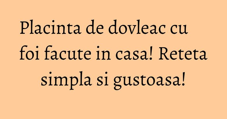 Placinta de dovleac cu foi facute in casa! Reteta simpla si gustoasa!