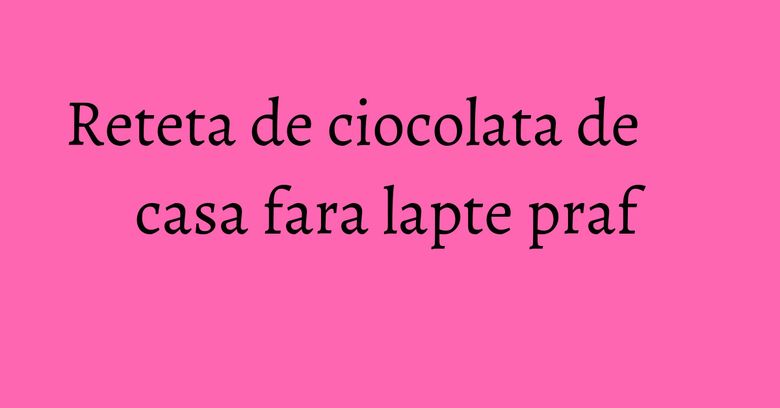 Reteta de ciocolata de casa fara lapte praf Reteta de ciocolata de casa fara lapte praf