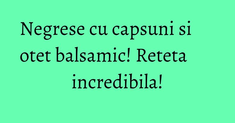 Negrese cu capsuni si otet balsamic! Reteta incredibila! Negrese cu capsuni si otet balsamic! Reteta incredibila!
