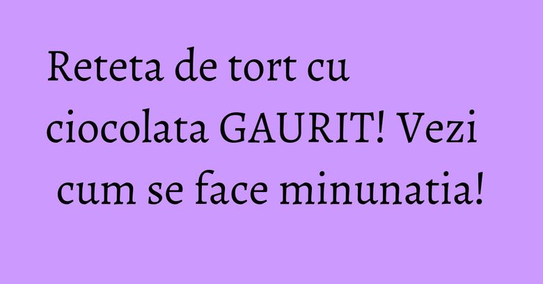 Reteta de tort cu ciocolata GAURIT! Vezi cum se face minunatia!