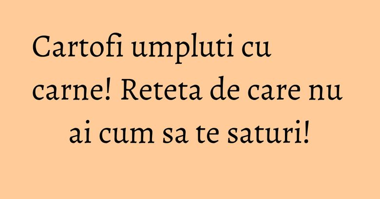 Cartofi umpluti cu carne! Reteta de care nu ai cum sa te saturi! Cartofi umpluti cu carne! Reteta de care nu ai cum sa te saturi!