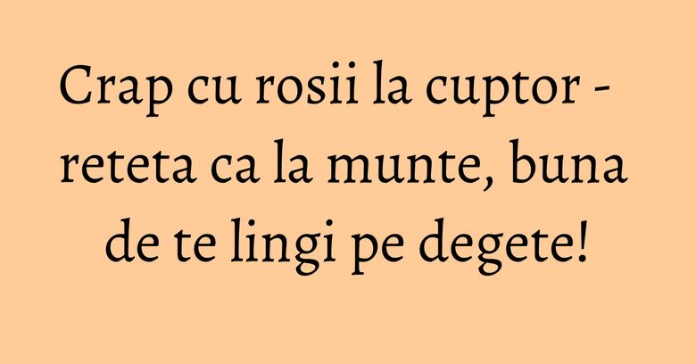 Crap cu rosii la cuptor - reteta ca la munte, buna de te lingi pe degete! Crap cu rosii la cuptor - reteta ca la munte, buna de te lingi pe degete!