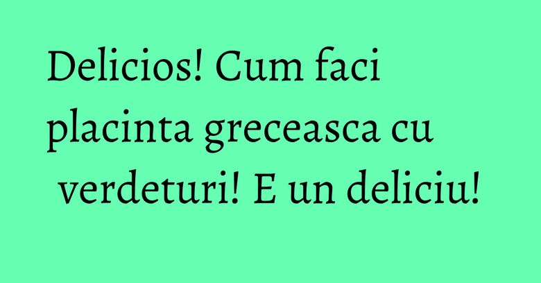 Delicios! Cum faci placinta greceasca cu verdeturi! E un deliciu! Delicios! Cum faci placinta greceasca cu verdeturi! E un deliciu!