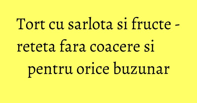 Tort cu sarlota si fructe - reteta fara coacere si pentru orice buzunar Tort cu sarlota si fructe - reteta fara coacere si pentru orice buzunar
