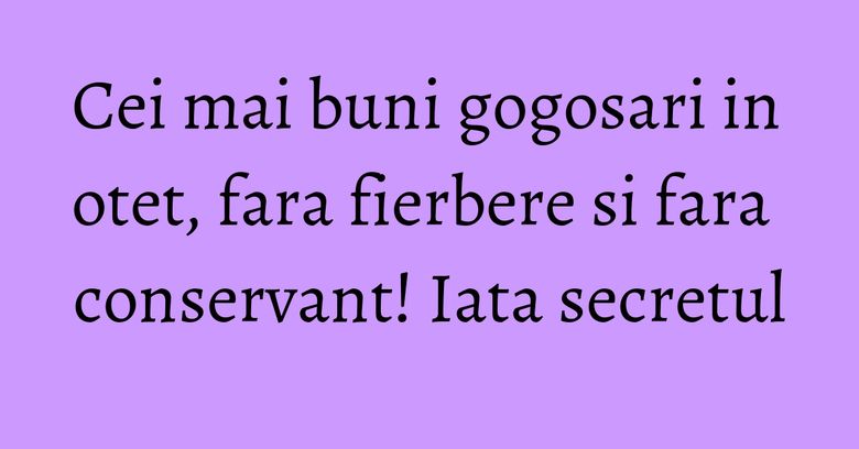 Cei mai buni gogosari in otet, fara fierbere si fara conservant! Iata secretul