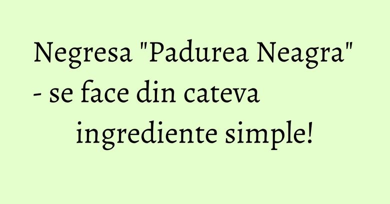 Negresa "Padurea Neagra" - se face din cateva ingrediente simple! Negresa "Padurea Neagra" - se face din cateva ingrediente simple!