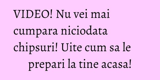 VIDEO! Nu vei mai cumpara niciodata chipsuri! Uite cum sa le prepari la tine acasa!