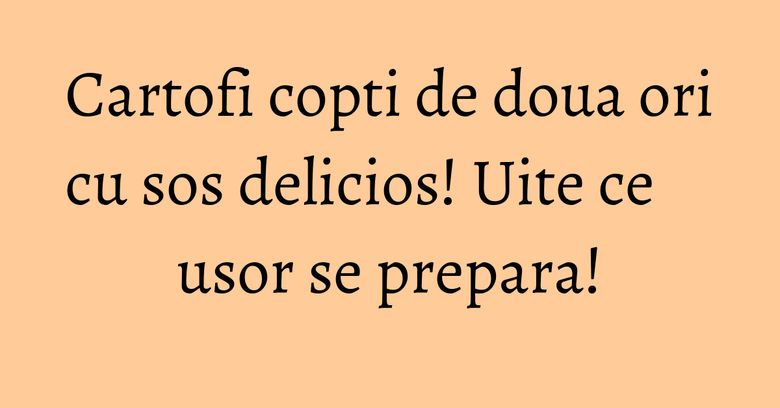 Cartofi copti de doua ori cu sos delicios! Uite ce usor se prepara!