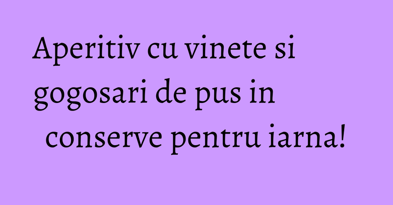 Aperitiv cu vinete si gogosari de pus in conserve pentru iarna! Aperitiv cu vinete si gogosari de pus in conserve pentru iarna!