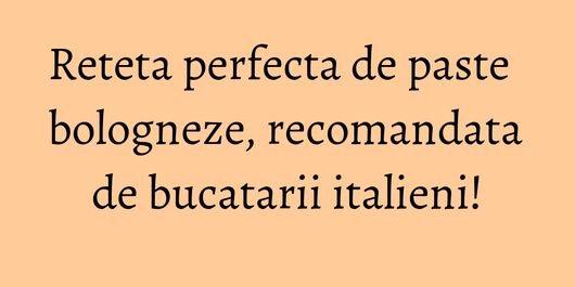 Reteta perfecta de paste bologneze, recomandata de bucatarii italieni!