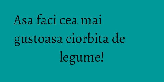 Asa faci cea mai gustoasa ciorbita de legume!