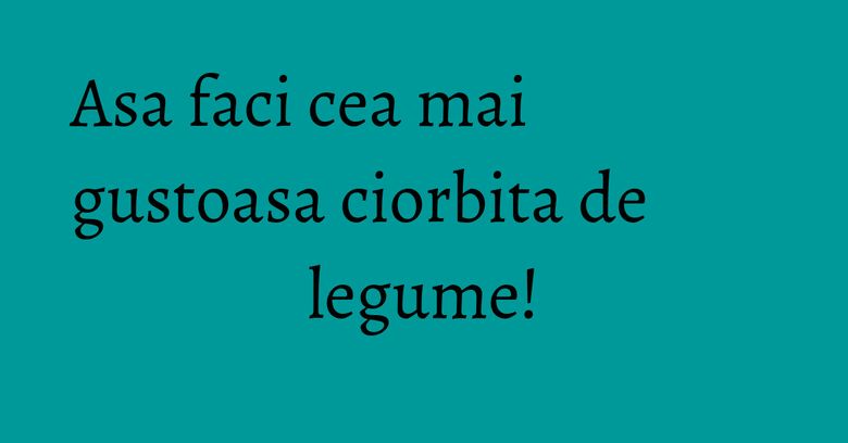 Asa faci cea mai gustoasa ciorbita de legume!