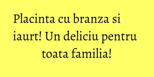 Placinta cu branza si iaurt! Un deliciu pentru toata familia!