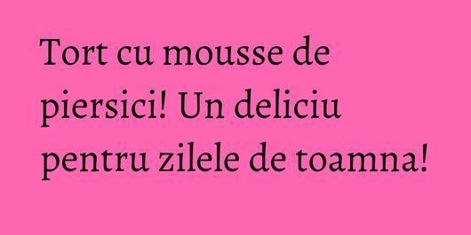 Tort cu mousse de piersici! Un deliciu pentru zilele de toamna!