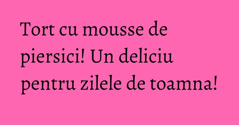 Tort cu mousse de piersici! Un deliciu pentru zilele de toamna! Tort cu mousse de piersici! Un deliciu pentru zilele de toamna!