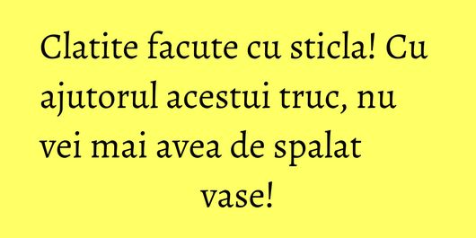 Clatite facute cu sticla! Cu ajutorul acestui truc, nu vei mai avea de spalat vase!
