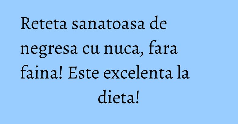 Reteta sanatoasa de negresa cu nuca, fara faina! Este excelenta la dieta!