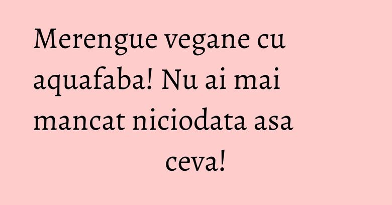Merengue vegane cu aquafaba! Nu ai mai mancat niciodata asa ceva!