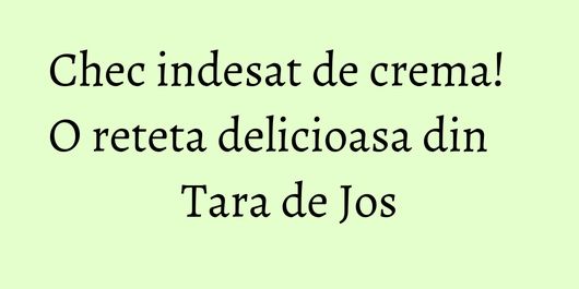 Chec indesat de crema! O reteta delicioasa din Tara de Jos