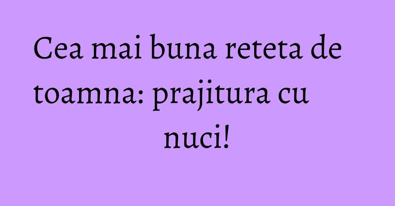 Cea mai buna reteta de toamna: prajitura cu nuci! Cea mai buna reteta de toamna: prajitura cu nuci!