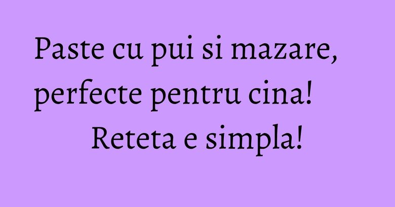 Paste cu pui si mazare, perfecte pentru cina! Reteta e simpla! Paste cu pui si mazare, perfecte pentru cina! Reteta e simpla!
